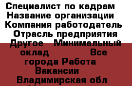 Специалист по кадрам › Название организации ­ Компания-работодатель › Отрасль предприятия ­ Другое › Минимальный оклад ­ 25 000 - Все города Работа » Вакансии   . Владимирская обл.,Муромский р-н